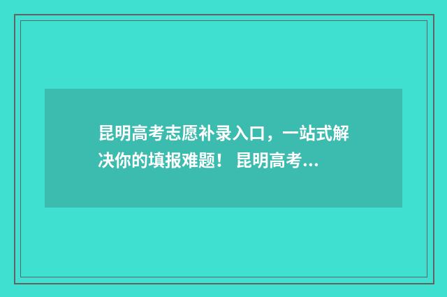 昆明高考志愿补录入口，一站式解决你的填报难题！ 昆明高考志愿补录流程