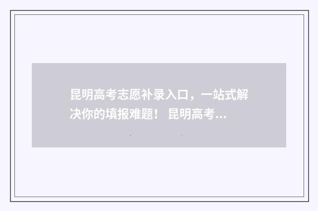 昆明高考志愿补录入口，一站式解决你的填报难题！ 昆明高考志愿补录流程