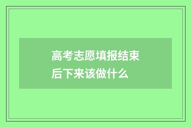 高考志愿填报结束后下来该做什么