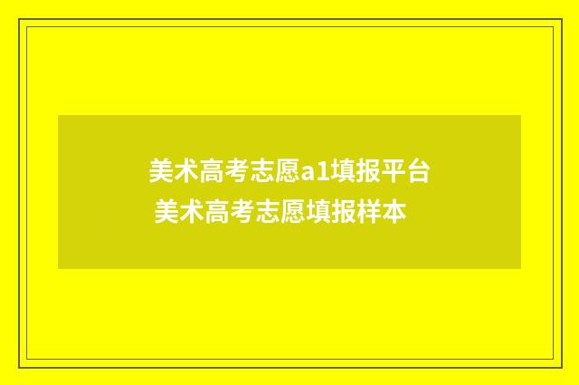 美术高考志愿a1填报平台 美术高考志愿填报样本