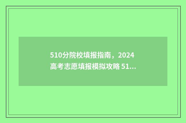 510分院校填报指南，2024高考志愿填报模拟攻略 510分选什么大学