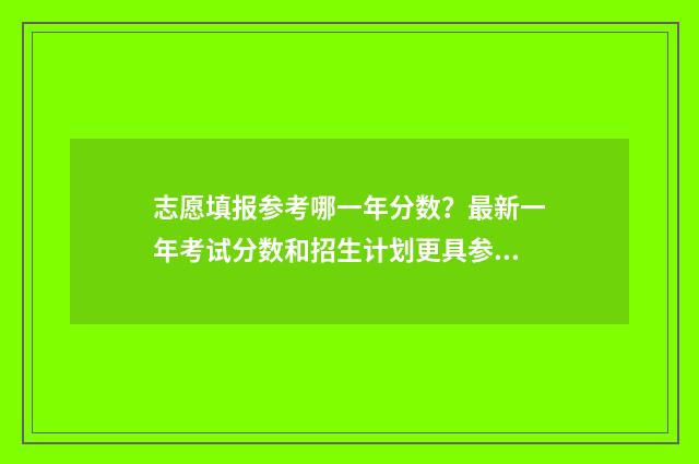 志愿填报参考哪一年分数？最新一年考试分数和招生计划更具参考性！ 志愿填报应该按什么顺序