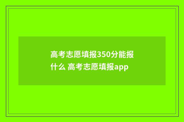 高考志愿填报350分能报什么 高考志愿填报app
