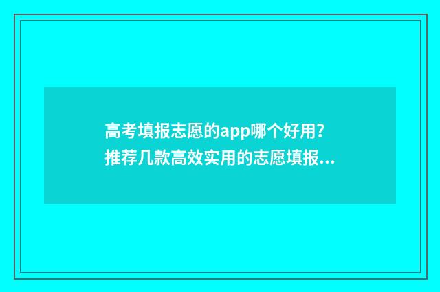 高考填报志愿的app哪个好用？推荐几款高效实用的志愿填报工具 高考填报志愿的说说