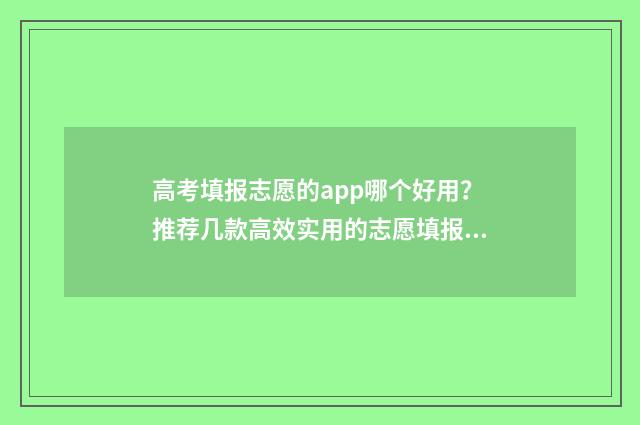 高考填报志愿的app哪个好用？推荐几款高效实用的志愿填报工具 高考填报志愿的说说