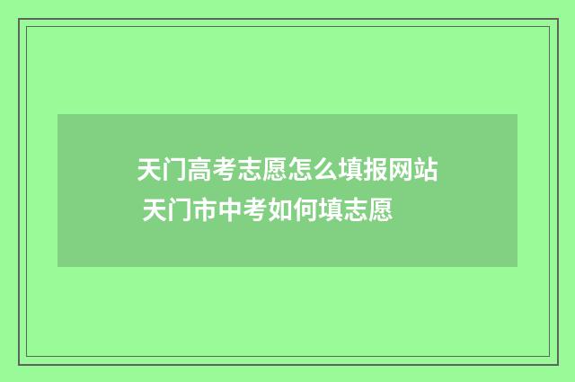 天门高考志愿怎么填报网站 天门市中考如何填志愿