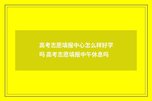 高考志愿填报中心怎么样好学吗 高考志愿填报中午休息吗
