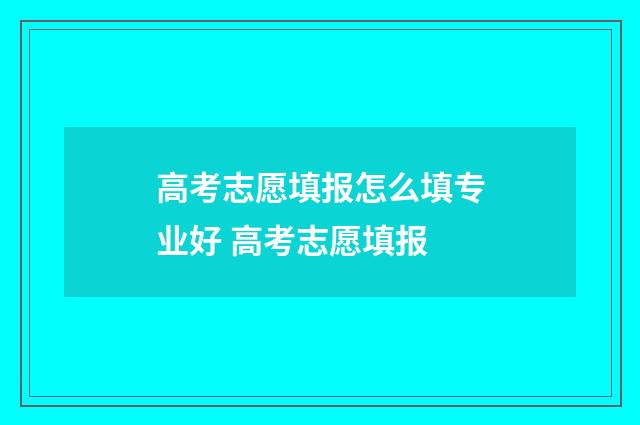 高考志愿填报怎么填专业好 高考志愿填报