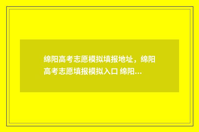 绵阳高考志愿模拟填报地址，绵阳高考志愿填报模拟入口 绵阳高考志愿填报