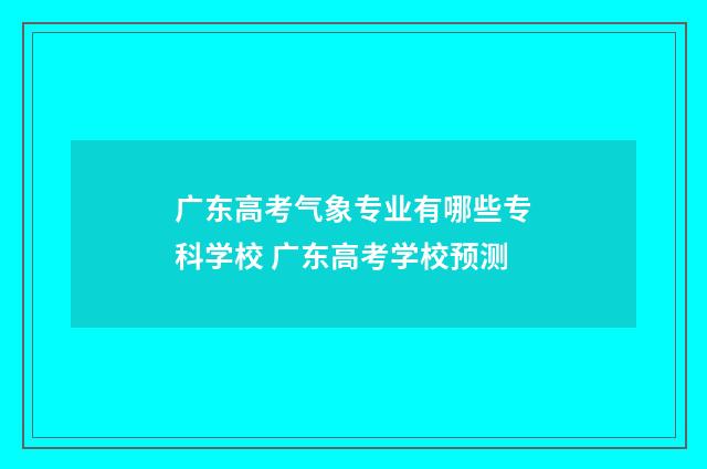 广东高考气象专业有哪些专科学校 广东高考学校预测