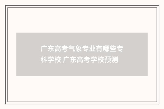 广东高考气象专业有哪些专科学校 广东高考学校预测
