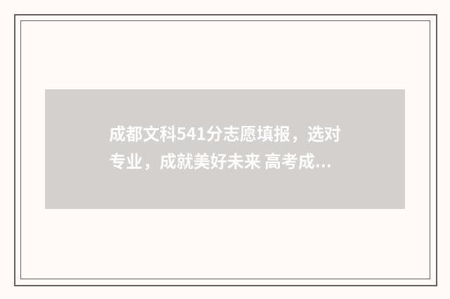 成都文科541分志愿填报，选对专业，成就美好未来 高考成都文科录取位次