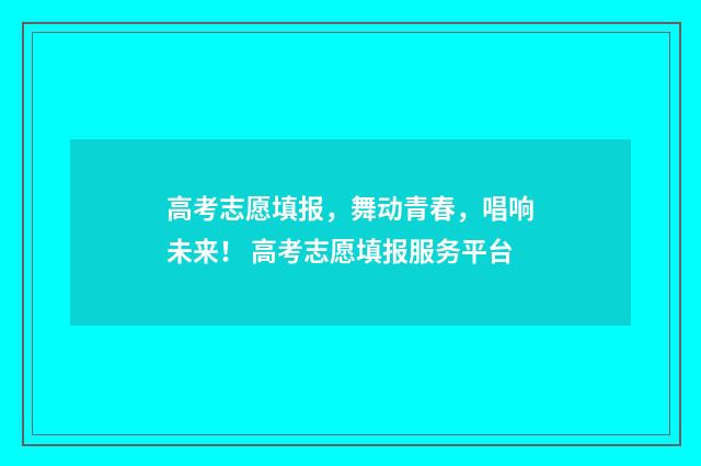 高考志愿填报，舞动青春，唱响未来！ 高考志愿填报服务平台
