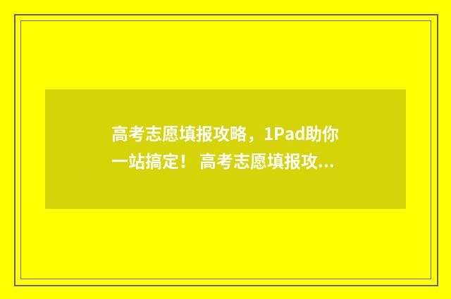 高考志愿填报攻略，1Pad助你一站搞定！ 高考志愿填报攻略湖南