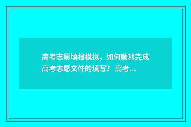 高考志愿填报模拟，如何顺利完成高考志愿文件的填写？ 高考志愿填报模拟投档