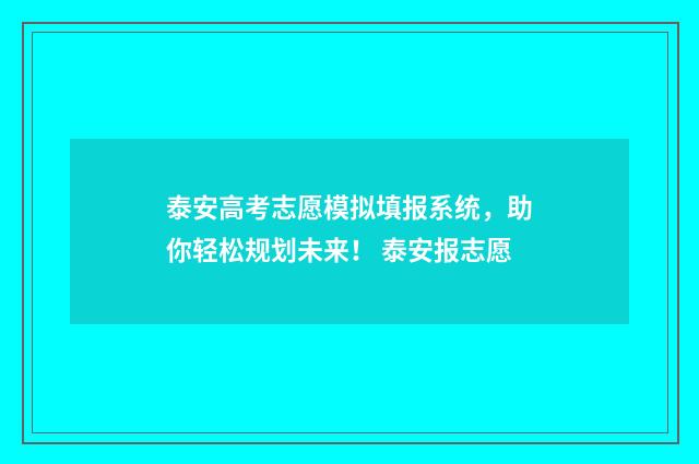 泰安高考志愿模拟填报系统，助你轻松规划未来！ 泰安报志愿