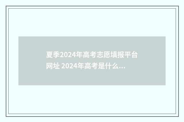 夏季2024年高考志愿填报平台网址 2024年高考是什么时候