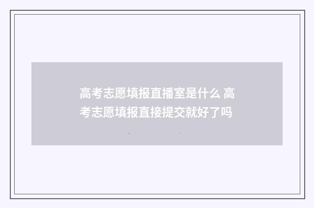 高考志愿填报直播室是什么 高考志愿填报直接提交就好了吗