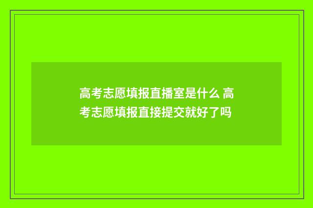 高考志愿填报直播室是什么 高考志愿填报直接提交就好了吗