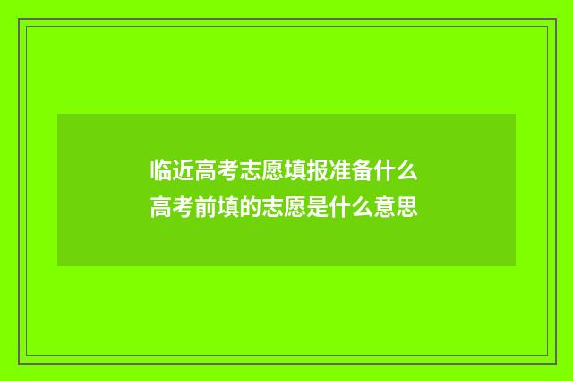 临近高考志愿填报准备什么 高考前填的志愿是什么意思