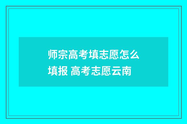 师宗高考填志愿怎么填报 高考志愿云南