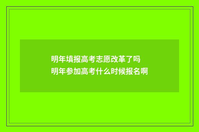 明年填报高考志愿改革了吗 明年参加高考什么时候报名啊