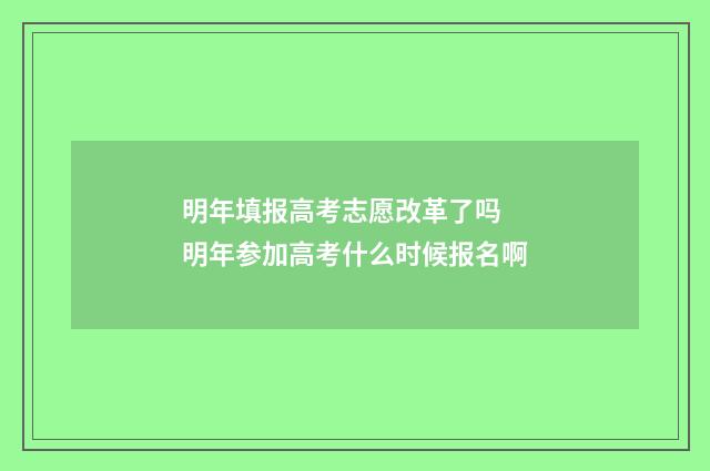 明年填报高考志愿改革了吗 明年参加高考什么时候报名啊