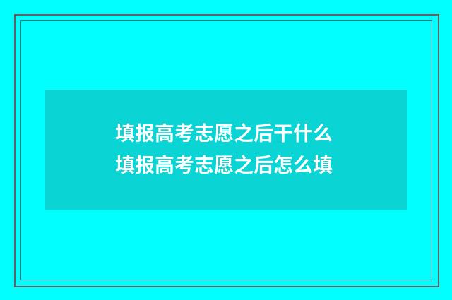填报高考志愿之后干什么 填报高考志愿之后怎么填