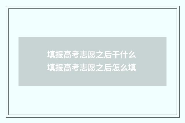填报高考志愿之后干什么 填报高考志愿之后怎么填