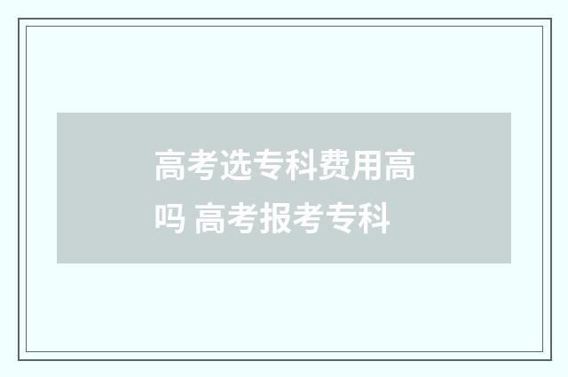 高考选专科费用高吗 高考报考专科