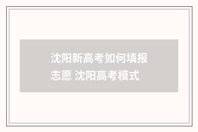 沈阳新高考如何填报志愿 沈阳高考模式