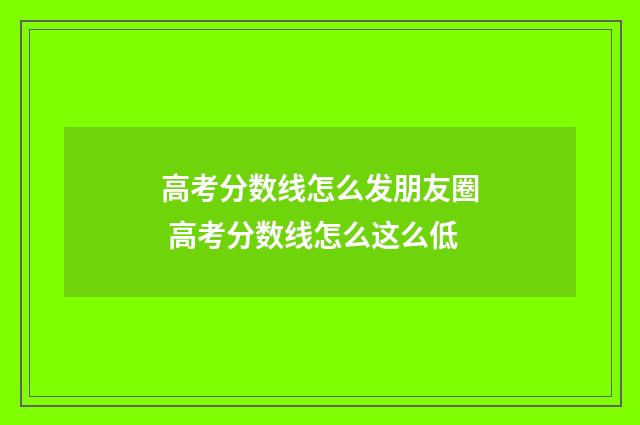 高考分数线怎么发朋友圈 高考分数线怎么这么低
