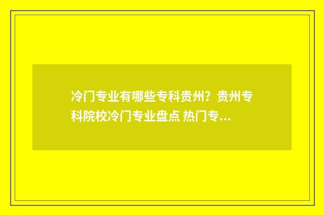 冷门专业有哪些专科贵州？贵州专科院校冷门专业盘点 热门专业有哪些专业男生