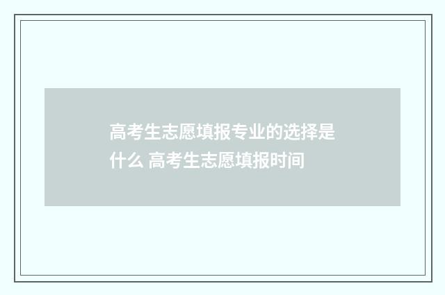 高考生志愿填报专业的选择是什么 高考生志愿填报时间