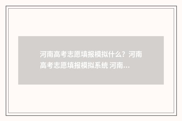 河南高考志愿填报模拟什么？河南高考志愿填报模拟系统 河南高考志愿填报时间和截止时间