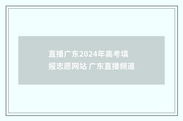 直播广东2024年高考填报志愿网站 广东直播频道