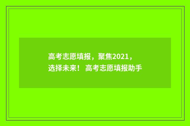高考志愿填报，聚焦2021，选择未来！ 高考志愿填报助手