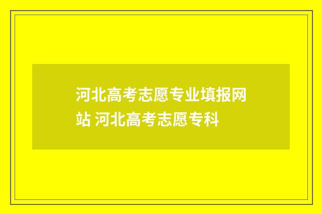 河北高考志愿专业填报网站 河北高考志愿专科