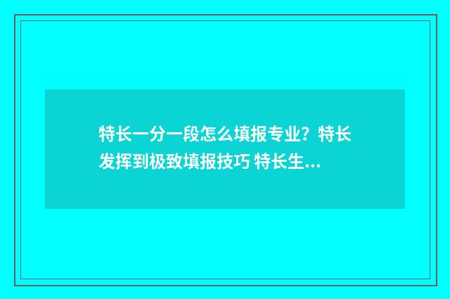 特长一分一段怎么填报专业？特长发挥到极致填报技巧 特长生总分怎么算