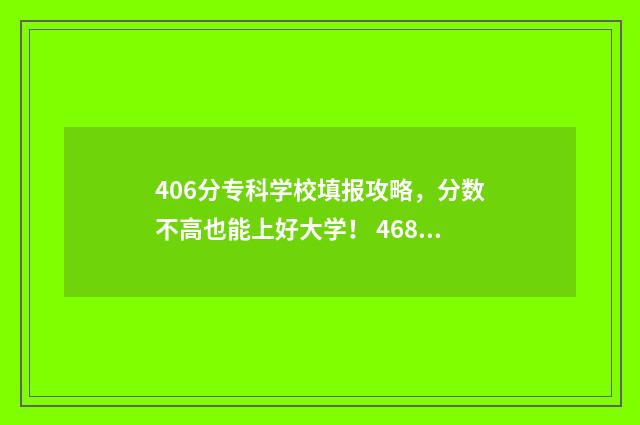 406分专科学校填报攻略，分数不高也能上好大学！ 468分的专科