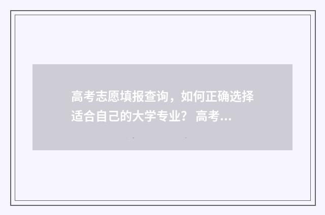 高考志愿填报查询，如何正确选择适合自己的大学专业？ 高考志愿填报查询入口官网