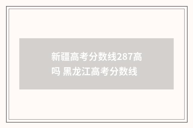 新疆高考分数线287高吗 黑龙江高考分数线
