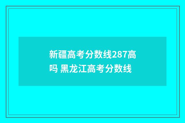新疆高考分数线287高吗 黑龙江高考分数线
