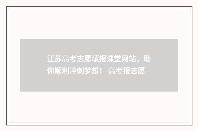 江苏高考志愿填报课堂网站，助你顺利冲刺梦想！ 高考报志愿