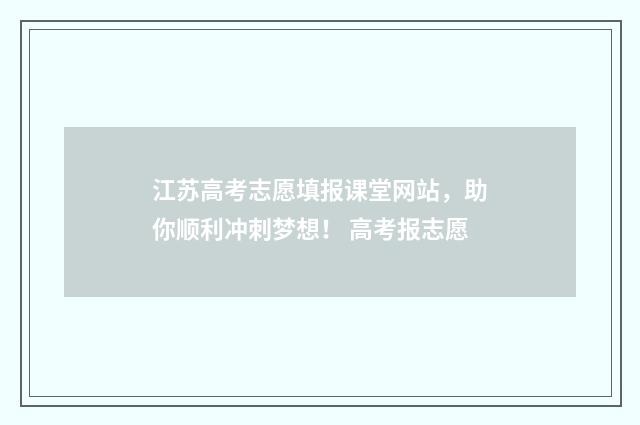 江苏高考志愿填报课堂网站，助你顺利冲刺梦想！ 高考报志愿