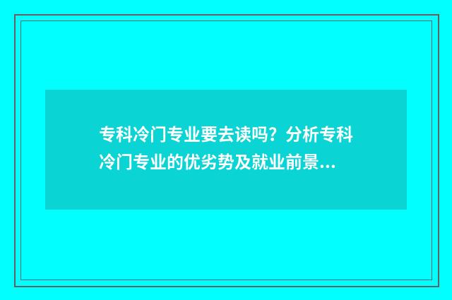 专科冷门专业要去读吗？分析专科冷门专业的优劣势及就业前景 专科冷门专业要学什么