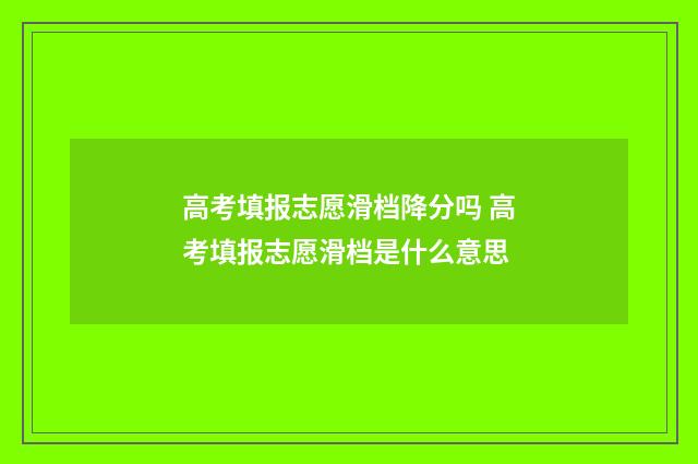 高考填报志愿滑档降分吗 高考填报志愿滑档是什么意思