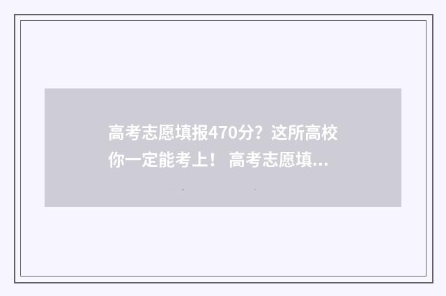 高考志愿填报470分？这所高校你一定能考上！ 高考志愿填报服务平台