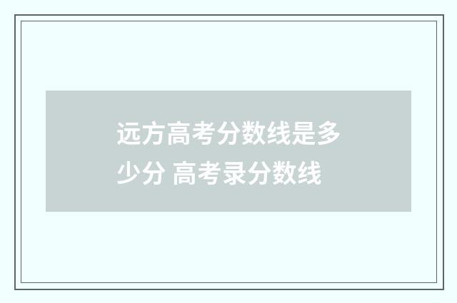 远方高考分数线是多少分 高考录分数线