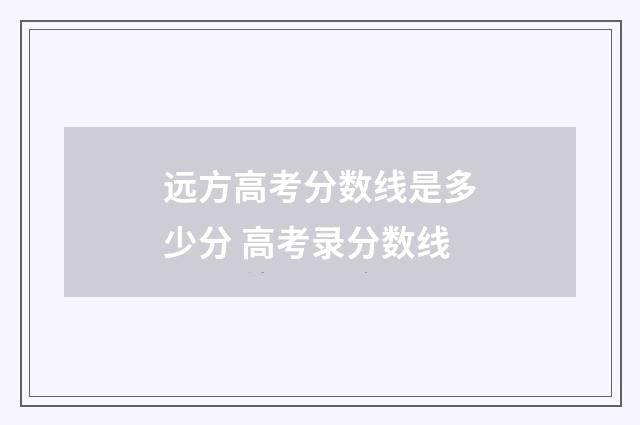 远方高考分数线是多少分 高考录分数线